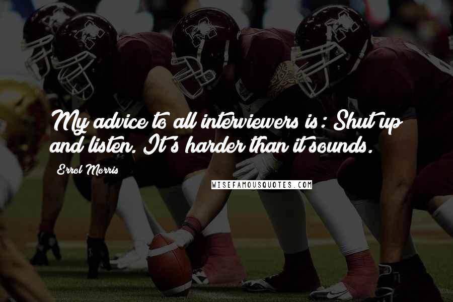 Errol Morris Quotes: My advice to all interviewers is: Shut up and listen. It's harder than it sounds.