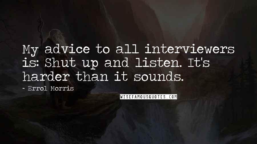 Errol Morris Quotes: My advice to all interviewers is: Shut up and listen. It's harder than it sounds.