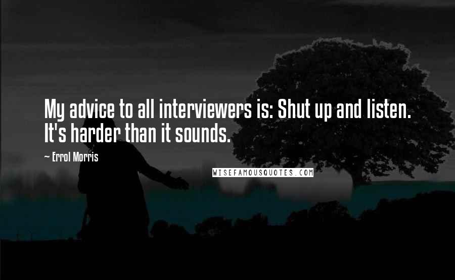 Errol Morris Quotes: My advice to all interviewers is: Shut up and listen. It's harder than it sounds.
