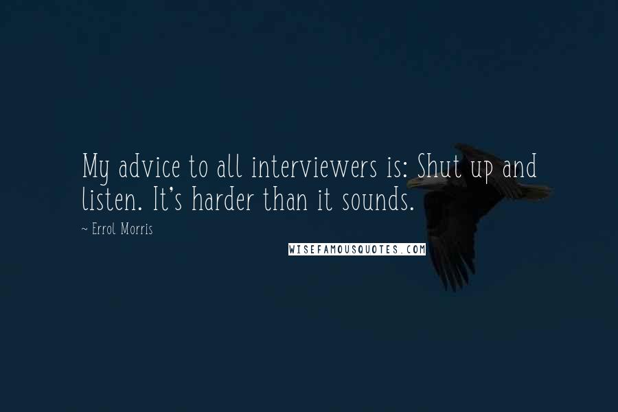 Errol Morris Quotes: My advice to all interviewers is: Shut up and listen. It's harder than it sounds.