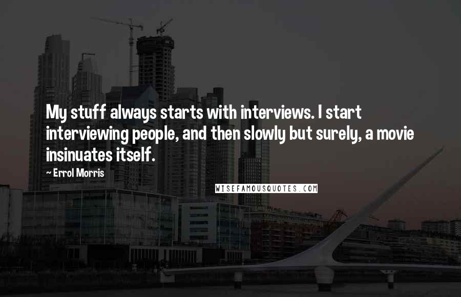 Errol Morris Quotes: My stuff always starts with interviews. I start interviewing people, and then slowly but surely, a movie insinuates itself.