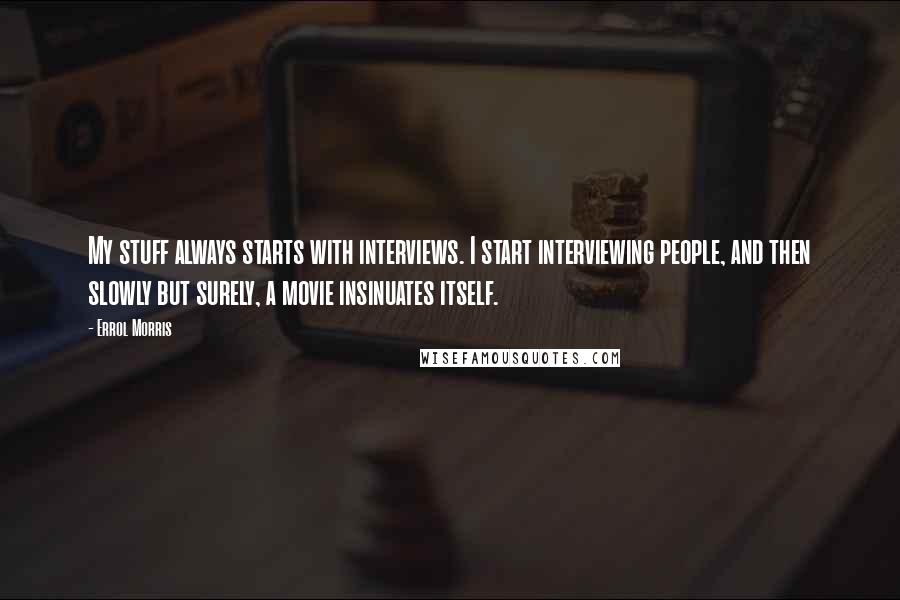 Errol Morris Quotes: My stuff always starts with interviews. I start interviewing people, and then slowly but surely, a movie insinuates itself.