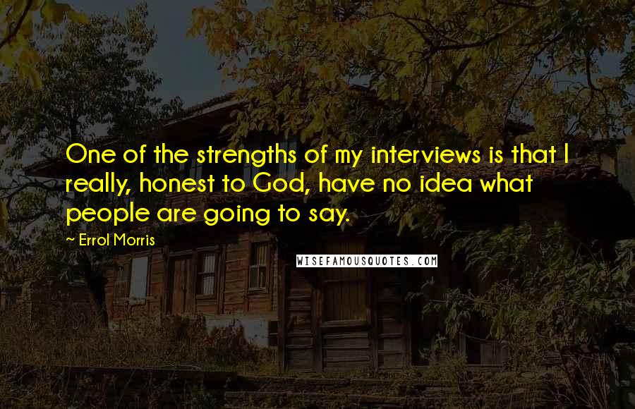 Errol Morris Quotes: One of the strengths of my interviews is that I really, honest to God, have no idea what people are going to say.