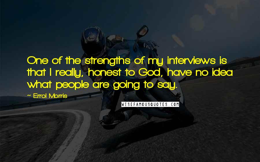 Errol Morris Quotes: One of the strengths of my interviews is that I really, honest to God, have no idea what people are going to say.