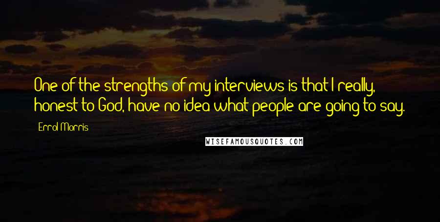 Errol Morris Quotes: One of the strengths of my interviews is that I really, honest to God, have no idea what people are going to say.