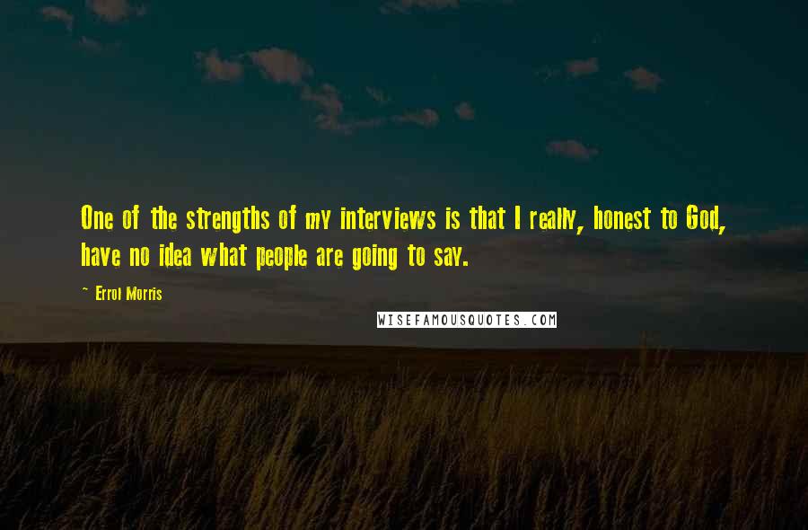 Errol Morris Quotes: One of the strengths of my interviews is that I really, honest to God, have no idea what people are going to say.