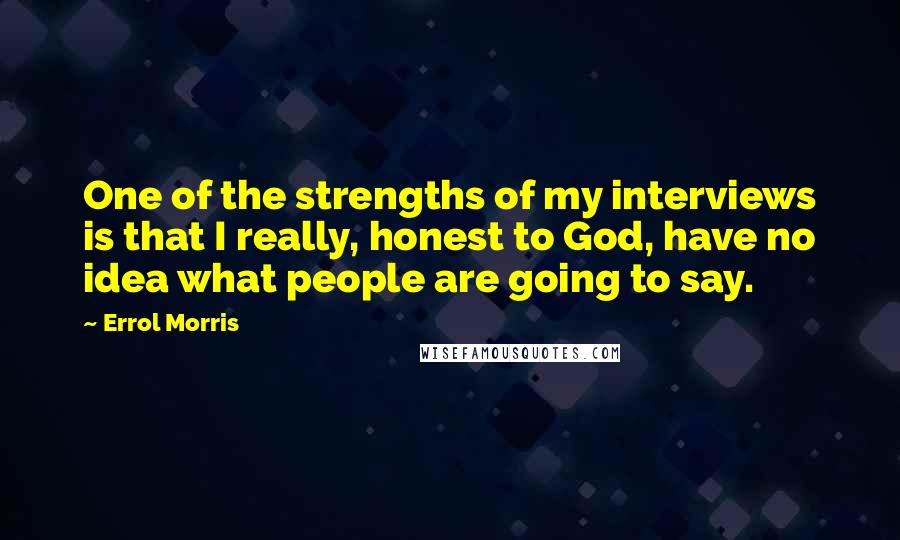 Errol Morris Quotes: One of the strengths of my interviews is that I really, honest to God, have no idea what people are going to say.