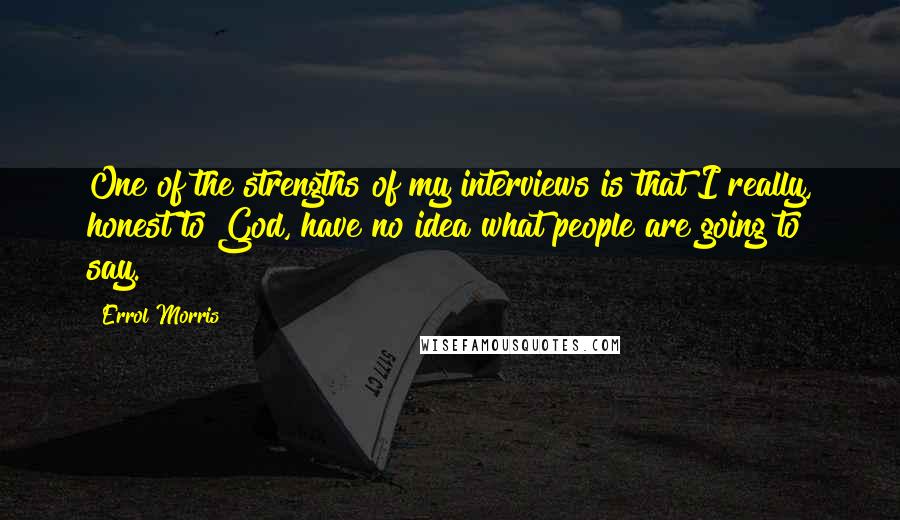Errol Morris Quotes: One of the strengths of my interviews is that I really, honest to God, have no idea what people are going to say.