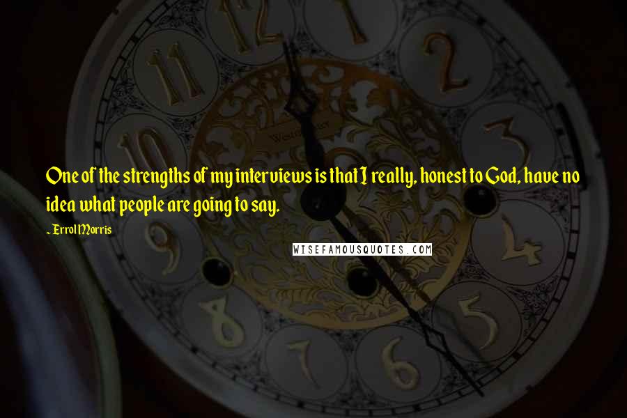 Errol Morris Quotes: One of the strengths of my interviews is that I really, honest to God, have no idea what people are going to say.