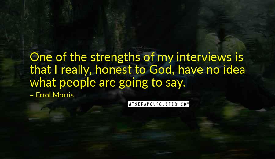 Errol Morris Quotes: One of the strengths of my interviews is that I really, honest to God, have no idea what people are going to say.