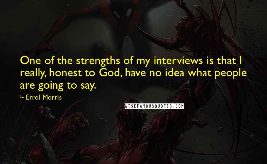 Errol Morris Quotes: One of the strengths of my interviews is that I really, honest to God, have no idea what people are going to say.