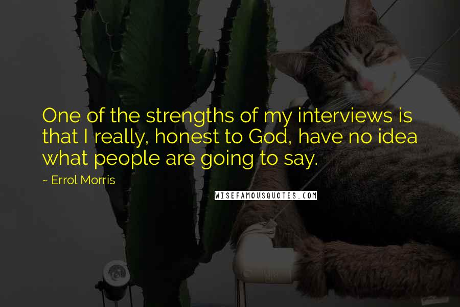 Errol Morris Quotes: One of the strengths of my interviews is that I really, honest to God, have no idea what people are going to say.