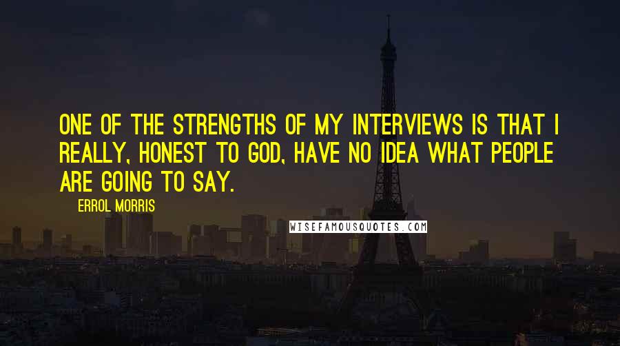 Errol Morris Quotes: One of the strengths of my interviews is that I really, honest to God, have no idea what people are going to say.
