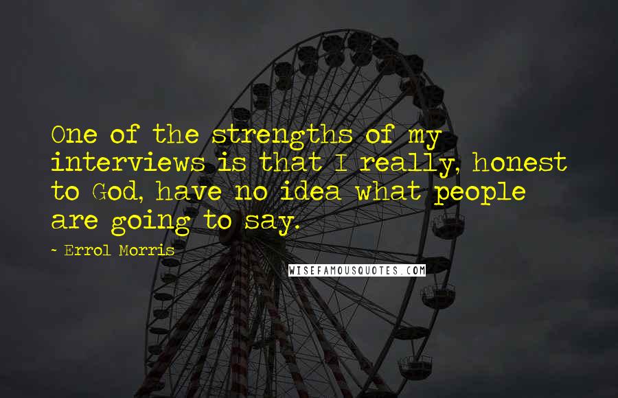 Errol Morris Quotes: One of the strengths of my interviews is that I really, honest to God, have no idea what people are going to say.