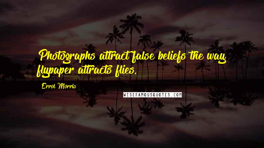 Errol Morris Quotes: Photographs attract false beliefs the way flypaper attracts flies.