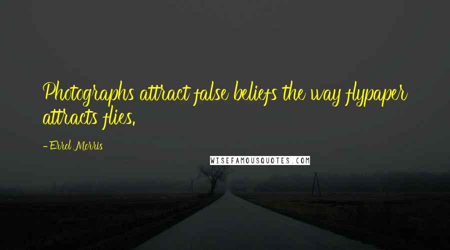 Errol Morris Quotes: Photographs attract false beliefs the way flypaper attracts flies.