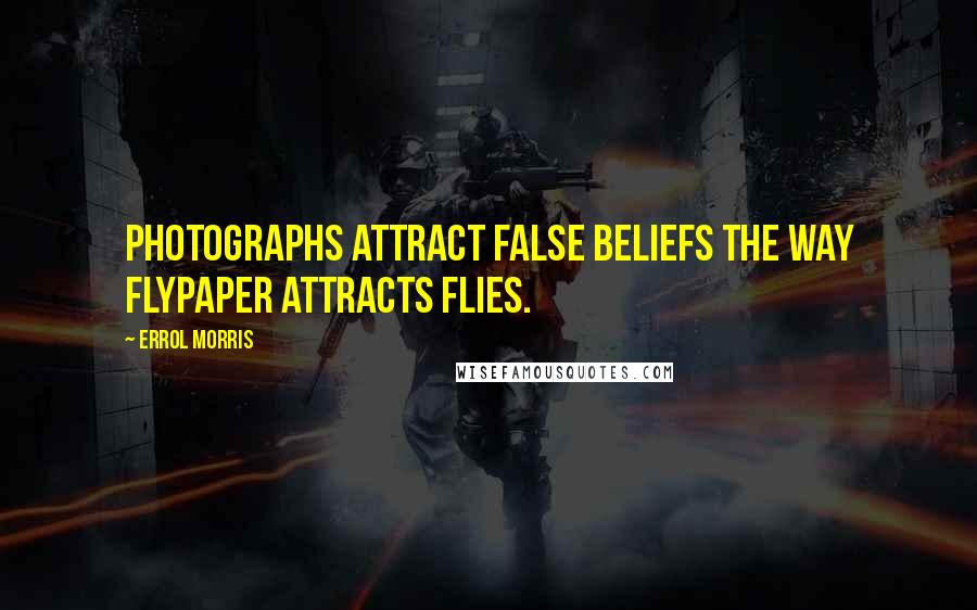 Errol Morris Quotes: Photographs attract false beliefs the way flypaper attracts flies.