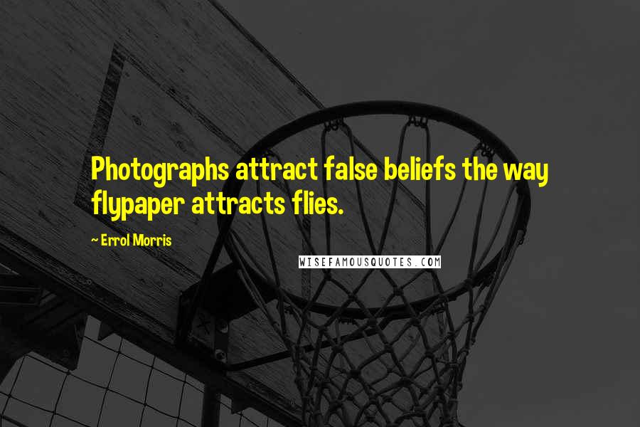 Errol Morris Quotes: Photographs attract false beliefs the way flypaper attracts flies.