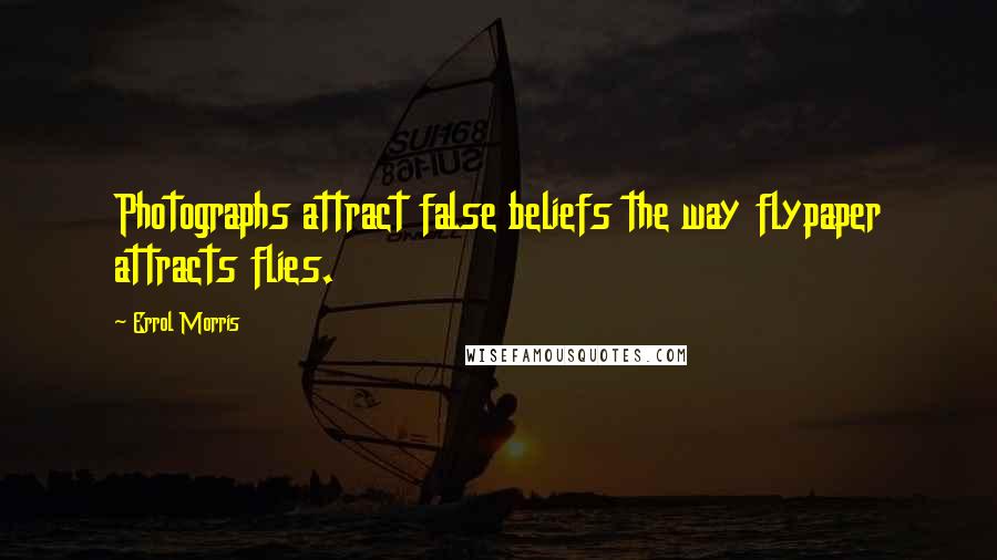 Errol Morris Quotes: Photographs attract false beliefs the way flypaper attracts flies.