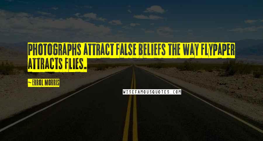 Errol Morris Quotes: Photographs attract false beliefs the way flypaper attracts flies.