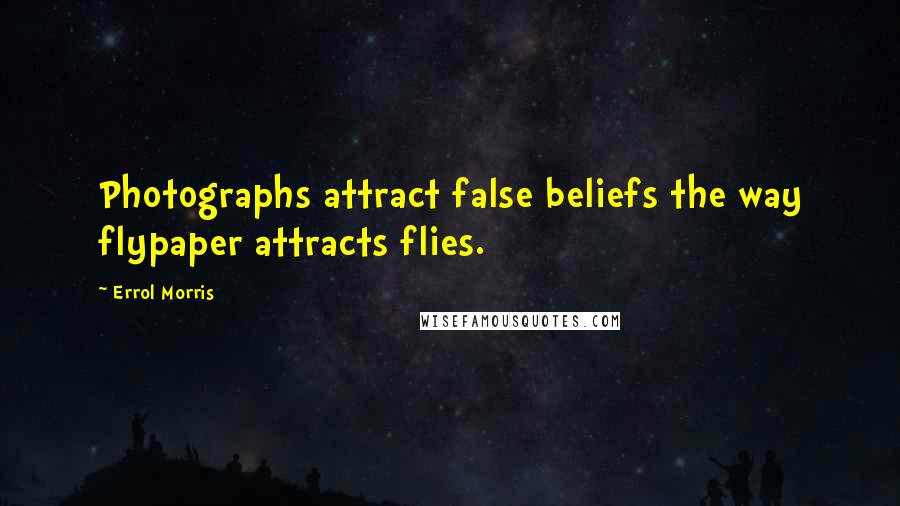 Errol Morris Quotes: Photographs attract false beliefs the way flypaper attracts flies.