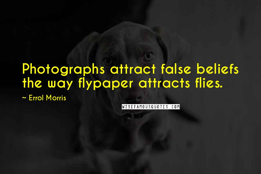 Errol Morris Quotes: Photographs attract false beliefs the way flypaper attracts flies.