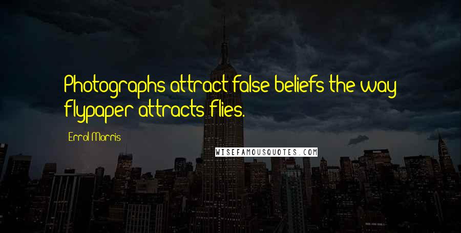 Errol Morris Quotes: Photographs attract false beliefs the way flypaper attracts flies.