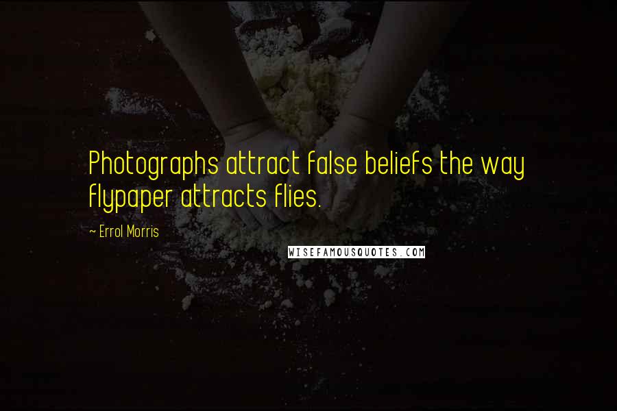 Errol Morris Quotes: Photographs attract false beliefs the way flypaper attracts flies.