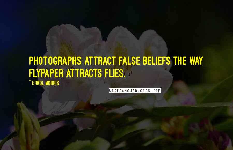 Errol Morris Quotes: Photographs attract false beliefs the way flypaper attracts flies.