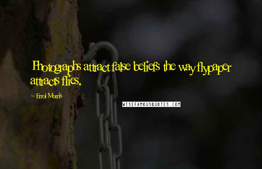 Errol Morris Quotes: Photographs attract false beliefs the way flypaper attracts flies.