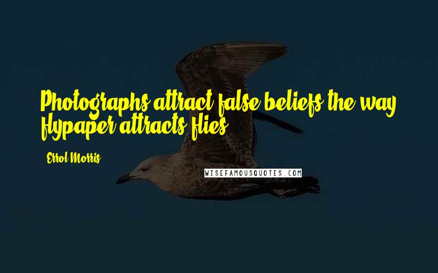 Errol Morris Quotes: Photographs attract false beliefs the way flypaper attracts flies.