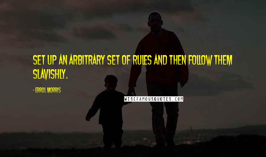 Errol Morris Quotes: Set up an arbitrary set of rules and then follow them slavishly.