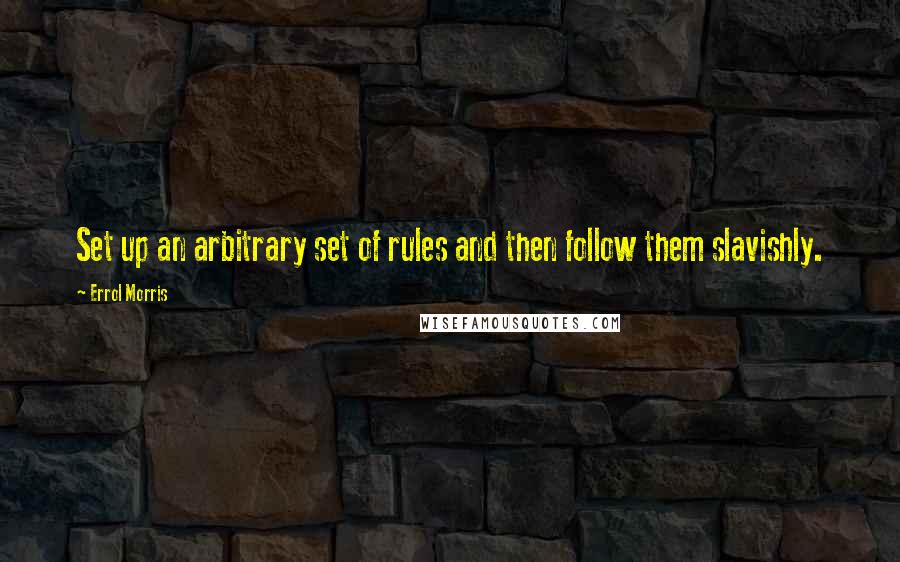 Errol Morris Quotes: Set up an arbitrary set of rules and then follow them slavishly.