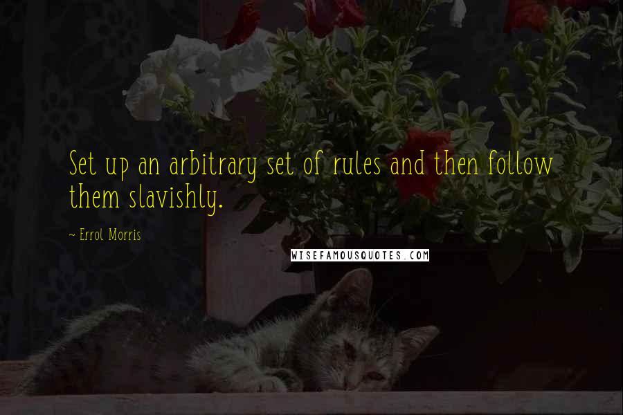 Errol Morris Quotes: Set up an arbitrary set of rules and then follow them slavishly.