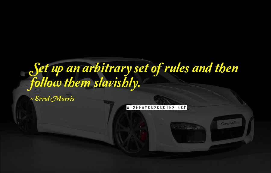 Errol Morris Quotes: Set up an arbitrary set of rules and then follow them slavishly.