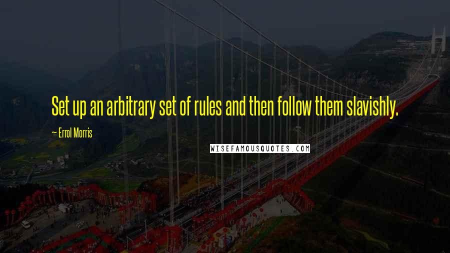 Errol Morris Quotes: Set up an arbitrary set of rules and then follow them slavishly.