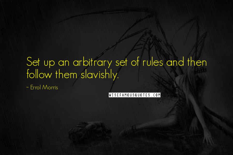 Errol Morris Quotes: Set up an arbitrary set of rules and then follow them slavishly.