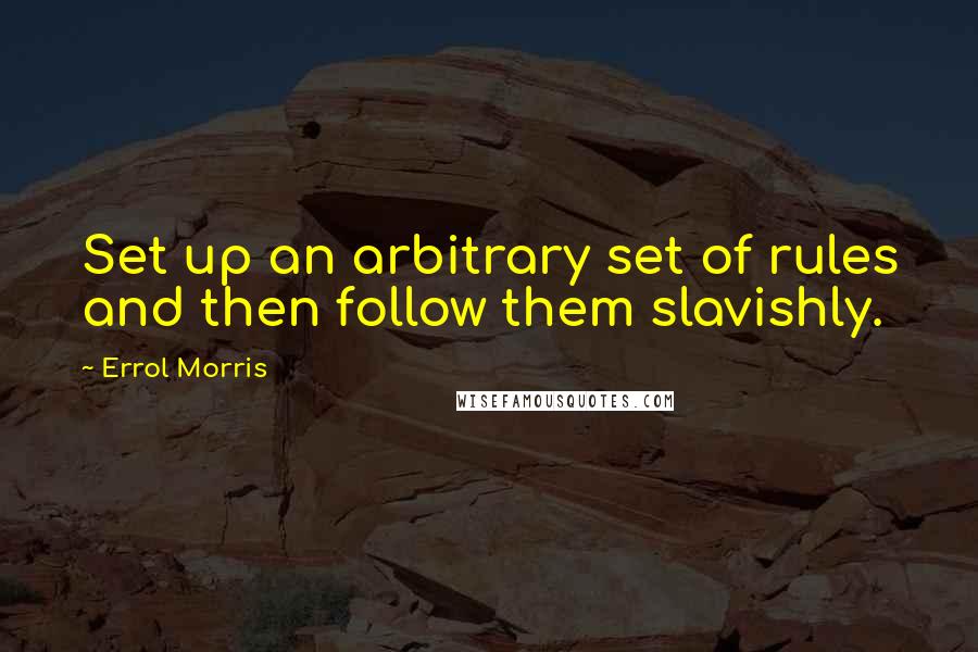 Errol Morris Quotes: Set up an arbitrary set of rules and then follow them slavishly.