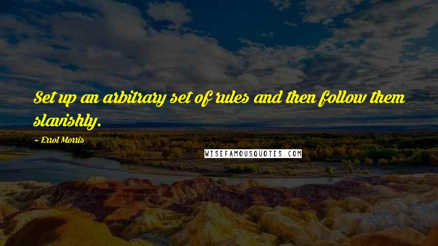 Errol Morris Quotes: Set up an arbitrary set of rules and then follow them slavishly.