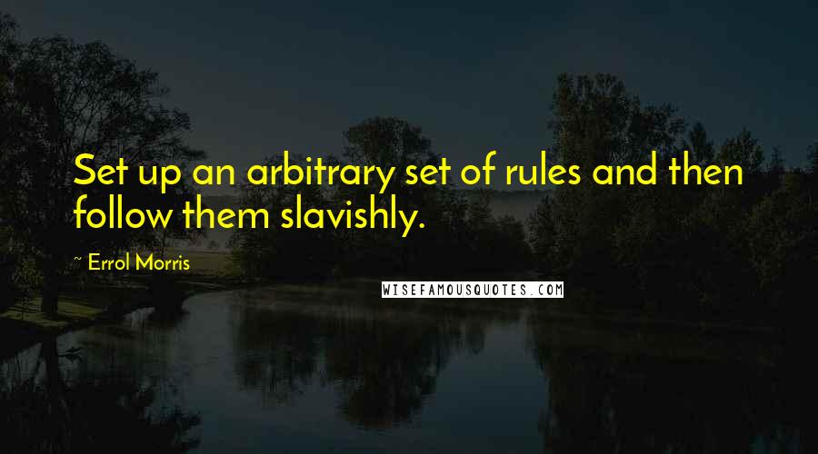 Errol Morris Quotes: Set up an arbitrary set of rules and then follow them slavishly.