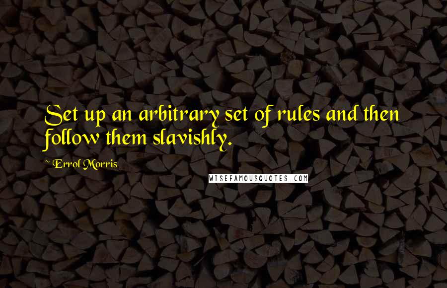 Errol Morris Quotes: Set up an arbitrary set of rules and then follow them slavishly.