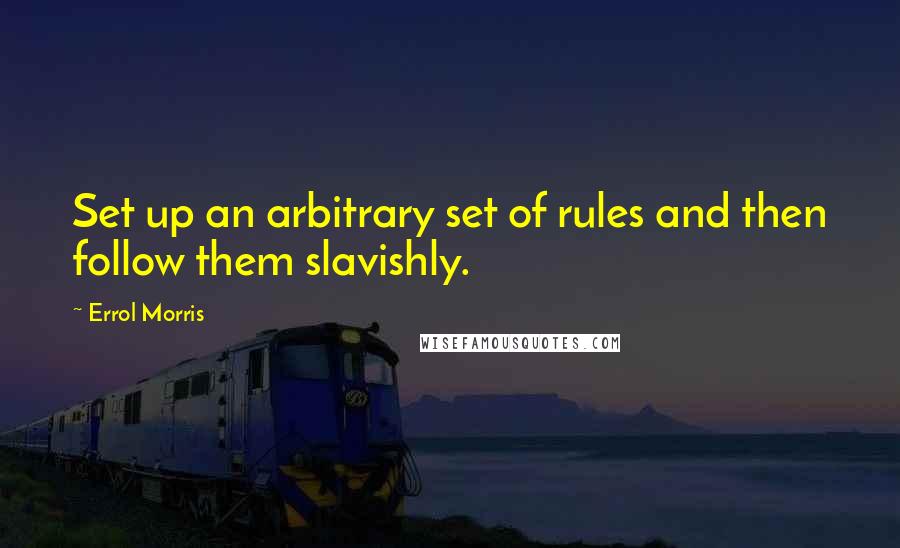 Errol Morris Quotes: Set up an arbitrary set of rules and then follow them slavishly.