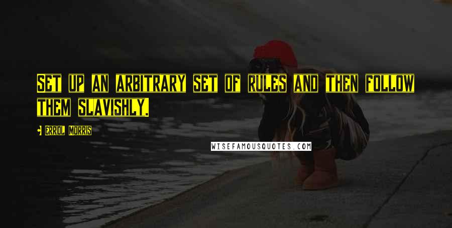 Errol Morris Quotes: Set up an arbitrary set of rules and then follow them slavishly.
