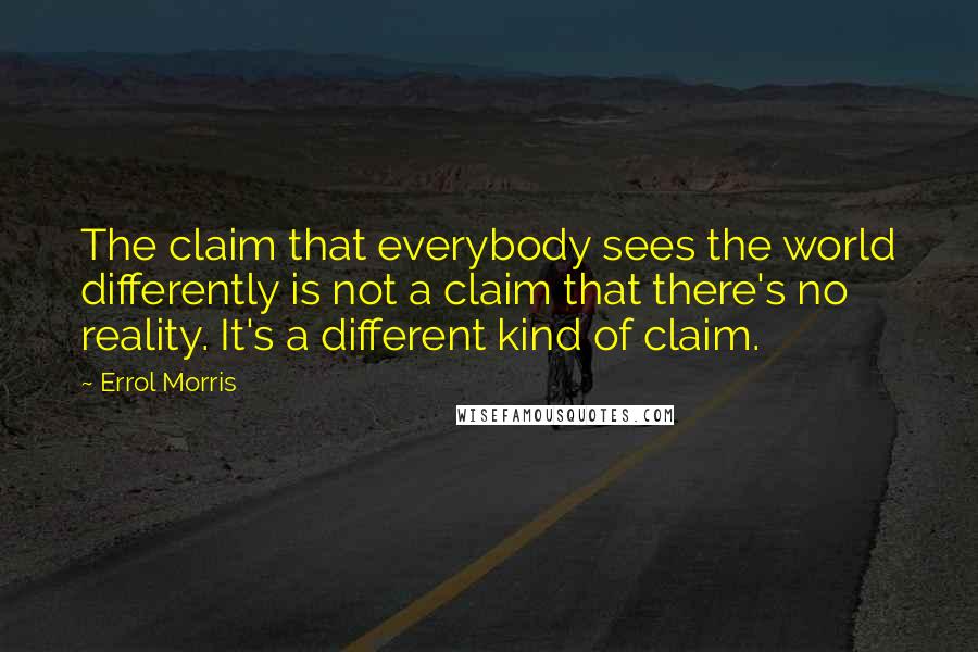 Errol Morris Quotes: The claim that everybody sees the world differently is not a claim that there's no reality. It's a different kind of claim.