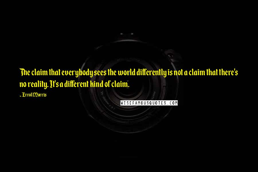 Errol Morris Quotes: The claim that everybody sees the world differently is not a claim that there's no reality. It's a different kind of claim.