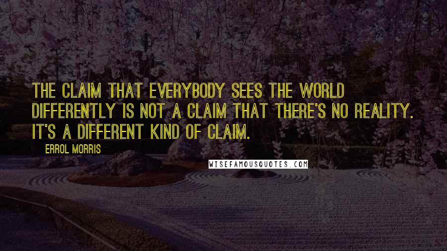 Errol Morris Quotes: The claim that everybody sees the world differently is not a claim that there's no reality. It's a different kind of claim.
