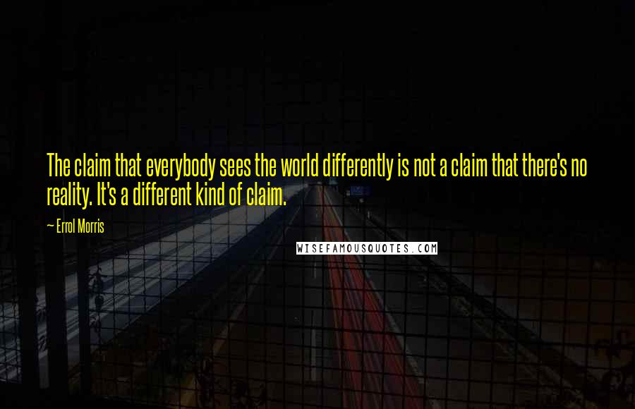 Errol Morris Quotes: The claim that everybody sees the world differently is not a claim that there's no reality. It's a different kind of claim.