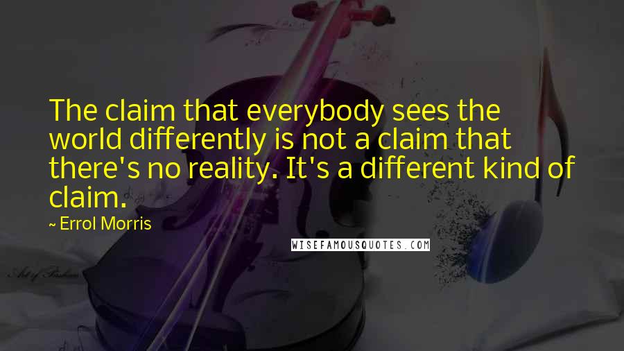 Errol Morris Quotes: The claim that everybody sees the world differently is not a claim that there's no reality. It's a different kind of claim.