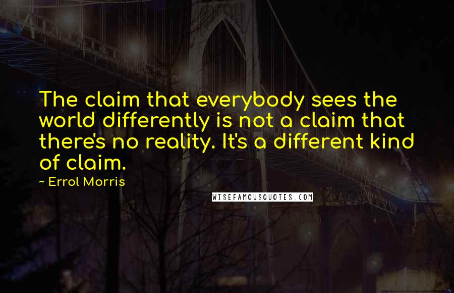 Errol Morris Quotes: The claim that everybody sees the world differently is not a claim that there's no reality. It's a different kind of claim.