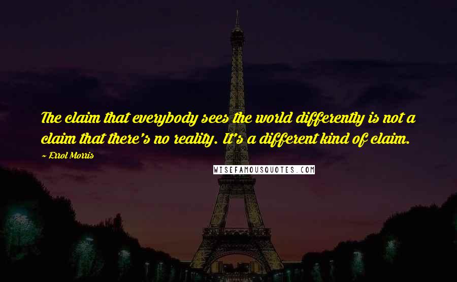 Errol Morris Quotes: The claim that everybody sees the world differently is not a claim that there's no reality. It's a different kind of claim.